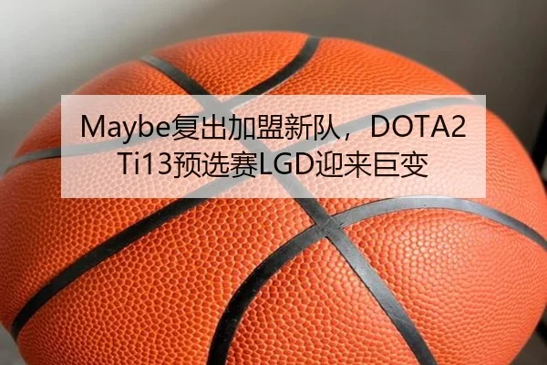 Maybe复出加盟新队，DOTA2 Ti13预选赛LGD迎来巨变